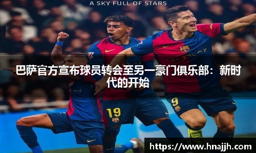 巴萨官方宣布球员转会至另一豪门俱乐部:新时代的开始
