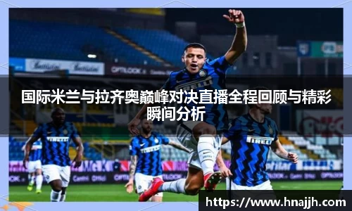 国际米兰与拉齐奥巅峰对决直播全程回顾与精彩瞬间分析